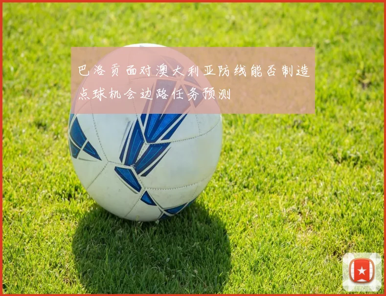 巴洛贡面对澳大利亚防线能否制造点球机会边路任务预测