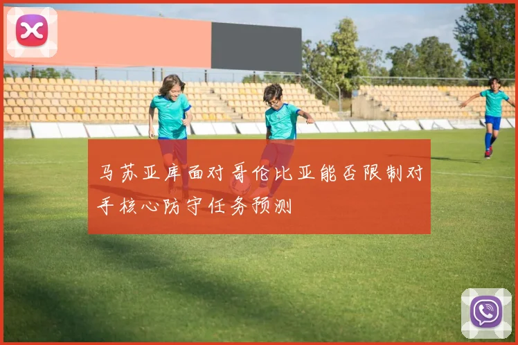 马苏亚库面对哥伦比亚能否限制对手核心防守任务预测