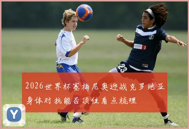 2026世界杯塞梅尼奥迎战克罗地亚身体对抗能否顶住看点梳理