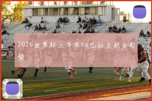 2026世界杯土耳其vs巴拉圭积分形势
