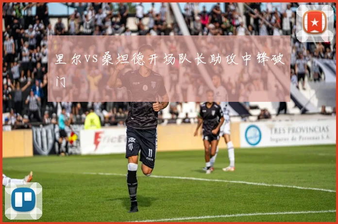 里尔vs桑坦德开场队长助攻中锋破门