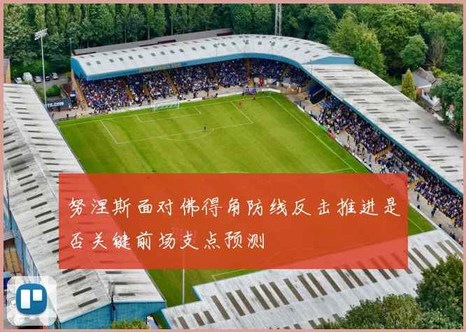 努涅斯面对佛得角防线反击推进是否关键前场支点预测