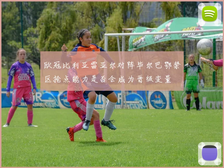 欧冠比利亚雷亚尔对阵毕尔巴鄂禁区抢点能力是否会成为晋级变量